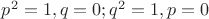 $p^2=1,q=0;q^2=1,p=0$