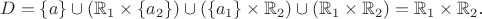 $$D=\{a\}\cup(\mathbb R_1\times\{a_2\})\cup(\{a_1\}\times\mathbb R_2)\cup(\mathbb R_1\times\mathbb R_2)=\mathbb R_1\times\mathbb R_2\text{.}$$