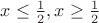 $x \leq \frac{1}{2}, x \geq \frac{1}{2}$