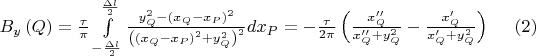 $B_y \left( Q \right) = \frac{\tau }{\pi }\int\limits_{ - \frac{{\Delta l}}{2}}^{\frac{{\Delta l}}{2}} {\frac{{y_Q^2  - \left( {x_Q  - x_P } \right)^2 }}{{\left( {\left( {x_Q  - x_P } \right)^2  + y_Q^2 } \right)^2 }}dx_P }  =  - \frac{\tau }{{2\pi }}\left( {\frac{{x''_Q }}{{x''_Q  + y_Q^2 }} - \frac{{x'_Q }}{{x'_Q  + y_Q^2 }}} \right) \ \ \ \ (2)$