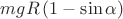 $mgR\left( {1 - \sin \alpha } \right) $ $mgR\left( {1 - \sin \alpha } \right) $