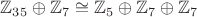 $\mathbb{Z}_{35} \oplus \mathbb{Z}_7 \cong \mathbb{Z}_5 \oplus \mathbb{Z}_7 \oplus \mathbb{Z}_7$