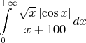 \[
\int\limits_0^{ + \infty } {\frac{{\sqrt x \left| {\cos x} \right|}}
{{x + 100}}dx} 
\]