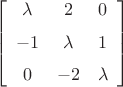 $$  \left[ \begin {array}{ccc} \lambda&2&0\\ \noalign{\medskip}-1&\lambda
&1\\ \noalign{\medskip}0&-2&\lambda\end {array} \right] 
$$