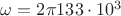 $\omega=2 \pi 133\cdot 10^3$