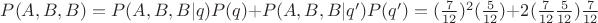 $P(A,B,B)=P(A,B,B | q) P(q) + P(A,B,B | q') P(q')=(\frac {7} {12})^2 (\frac {5} {12}) + 2(\frac {7} {12} \frac {5} {12}) \frac {7} {12}$