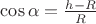 $\cos \alpha=\frac{h-R}{R}$