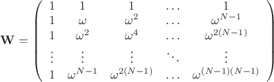 $\mathbf{W}=\left( \begin{array}{ccccc}1&1&1&\ldots&1\\1&\omega&{\omega}^2&\ldots&{\omega}^{N-1}\\1&{\omega}^2&{\omega}^4&\ldots&{\omega}^{2(N-1)}\\ \vdots& \vdots& \vdots&\ddots&\vdots\\1&{\omega}^{N-1}&{\omega}^{2(N-1)}&\ldots&{\omega}^{(N-1)(N-1)}\end{array}\right)$