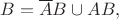 $B=\overline{A}B\cup AB,$