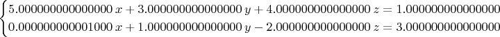 $$\begin{cases}
5.000000000000000\; x + 3.000000000000000\; y + 4.000000000000000\; z = 1.000000000000000 \\
0.000000000001000\; x + 1.000000000000000\; y - 2.000000000000000\; z = 3.000000000000000
\end{cases}$$