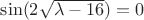 $\sin(2\sqrt{\lambda - 16}) = 0$