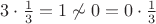 $3 \cdot \frac{1}{3} = 1 \not \sim 0 = 0 \cdot \frac{1}{3}$