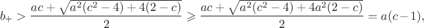 $$
 b_+>\frac{ac+\sqrt{a^2(c^2-4)+4(2-c)}}{2} \geqslant
 \frac{ac+\sqrt{a^2(c^2-4)+4a^2(2-c)}}{2}=a(c-1),
 $$