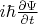 $i\hbar \frac{\partial \Psi}{\partial t}$
