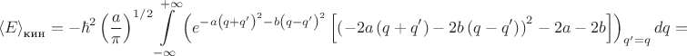 $$
{\langle E\rangle}_{\text{кин}}=-\hbar^2\left(\frac{a}{\pi}\right)^{1/2}\int\limits_{-\infty}^{+\infty}\left(e^{-a\left(q+q'\right)^2-b\left(q-q'\right)^2}\left[\left(-2a\left(q+q'\right)-2b\left(q-q'\right)\right)^2-2a-2b\right]}\right)_{q'=q}dq=
$$