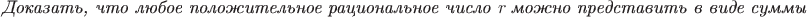 $\textit{Доказать, что любое положительное рациональное число} \ \  r \ \textit{можно представить в виде суммы}$
