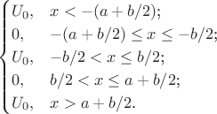 $$\begin{cases}
U_0,&\text{$x<-(a+b/2)$;}\\
0,&\text{$-(a+b/2)\leq x \leq -b/2$;}\\
U_0,&\text{$-b/2 < x \leq b/2$;}\\
0,&\text{$b/2 < x \leq a+b/2$;}\\
U_0,&\text{$x > a+b/2$.}
\end{cases}$$ $$\begin{cases}
U_0,&\text{$x<-(a+b/2)$;}\\
0,&\text{$-(a+b/2)\leq x \leq -b/2$;}\\
U_0,&\text{$-b/2 < x \leq b/2$;}\\
0,&\text{$b/2 < x \leq a+b/2$;}\\
U_0,&\text{$x > a+b/2$.}
\end{cases}$$