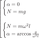 $\begin{bmatrix}
\begin{cases}
\alpha=0\;\;\;\;\;\;\;\;\;\;\;\;\,\,\\
N=mg
\end{cases}\\\\
\begin{cases}
N=m\omega^2l\\
\alpha=\arccos\frac{g}{\omega^2l}
\end{cases}
\end{.}$ $\begin{bmatrix}
\begin{cases}
\alpha=0\;\;\;\;\;\;\;\;\;\;\;\;\,\,\\
N=mg
\end{cases}\\\\
\begin{cases}
N=m\omega^2l\\
\alpha=\arccos\frac{g}{\omega^2l}
\end{cases}
\end{.}$