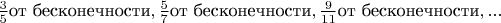 $\frac{3}{5} $от бесконечности$,\frac{5}{7} $от бесконечности$,\frac{9}{11} $от бесконечности$,...$