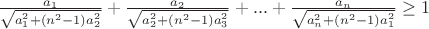$\frac{a_1}{\sqrt{a_1^2+(n^2-1)a_2^2}} + \frac{a_2}{\sqrt{a_2^2+(n^2-1)a_3^2}} + ... + \frac{a_n}{\sqrt{a_n^2+(n^2-1)a_1^2}} \ge 1$