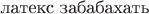 $$\text{латекс забабахать}$$