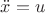 $\ddot{x}=u$ $\ddot{x}=u$