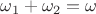 $\omega_1+\omega_2=\omega$