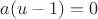$a(u-1)=0$