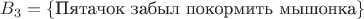$B_3=\{\mbox{Пятачок забыл покормить мышонка}\} $
