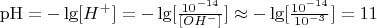 $\[{\rm{pH}} =  - \lg [{H^ + }] =  - \lg [\frac{{{{10}^{ - 14}}}}{{[O{H^ - }]}}] \approx  - \lg [\frac{{{{10}^{ - 14}}}}{{{{10}^{ - 3}}}}] = 11\]$