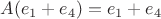 $A( e_1+e_4)=e_1+e_4$