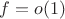$f=o(1)$