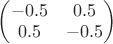 $\begin{pmatrix}
-0.5 & 0.5 \\
0.5 & -0.5 \\
\end{pmatrix} $ $\begin{pmatrix}
-0.5 & 0.5 \\
0.5 & -0.5 \\
\end{pmatrix} $