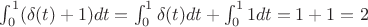$ \int^1_0(\delta(t)+1)dt= \int^1_0\delta(t)dt+ \int^1_01dt=1+1=2$