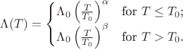 $\Lambda(T) = \begin{cases}
\Lambda_{0} \left(\frac{T}{T_{0}}\right)^{\alpha}&\text{for $T \leq T_{0}$;}\\

\Lambda_{0} \left(\frac{T}{T_{0}}\right)^{\beta}&\text{for $T > T_{0}$.}
\end{cases}$