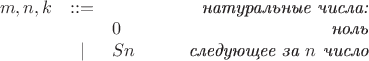 $\begin{array}{lclr} m, n, k & ::= & &\qquad\textit{натуральные числа:} \\ 
 & & 0 &\qquad\textit{ноль} \\ 
 & \mid & Sn &\qquad\textit{следующее за }n\textit{ число} 
\end{array}