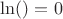 $\ln() =0 $
