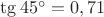 $\tg 45^\circ = 0,71$