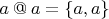 $a\mathbin @ a=\lbrace a,a\rbrace$