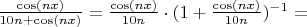 $\frac{\cos(nx)}{10n + \cos(nx)} = \frac{\cos(nx)}{10n} \cdot (1 + \frac{\cos(nx)}{10n})^{-1} = $