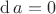 $\operatorname{d} a = 0$