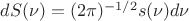 $dS(\nu) = (2\pi)^{-1/2}s(\nu)d\nu$