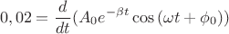$$0,02 = \frac{d}{dt}(A_0 e^{-\beta t} \cos{(\omega t + \phi_0)})$$