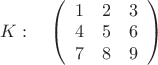 $K:\quad\left( \begin{array}{ccc} 1 & 2 & 3 \\ 
4 & 5 & 6 \\7 & 8 & 9 \end {array} \right)
$