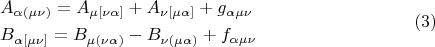 $$\begin{gathered}  A_{\alpha \left( {\mu \nu } \right)}  = A_{\mu \left[ {\nu \alpha } \right]}  + A_{\nu \left[ {\mu \alpha } \right]}  + g_{\alpha \mu \nu }  \hfill \\  B_{\alpha \left[ {\mu \nu } \right]}  = B_{\mu \left( {\nu \alpha } \right)}  - B_{\nu \left( {\mu \alpha } \right)}  + f_{\alpha \mu \nu }  \hfill \\ \end{gathered} \eqno (3)$$