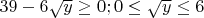 $39-6\sqrt{y}\ge0; 0\le\sqrt{y}\le 6$