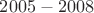 $2005-2008$