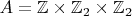 $A = \mathbb{Z} \times \mathbb{Z}_2 \times \mathbb{Z}_2$