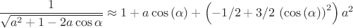 $$\dfrac{1}{\sqrt{a^{2}+1-2a\cos{\alpha}}}}\approx 1+a\cos \left( \alpha \right) + \left( -1/2+3/2\,\left( \cos \left( \alpha \right)  \right) ^{2} \right) {a}^{2}$$