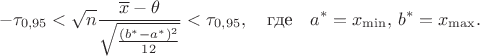 $$-\tau_{0,95}<\sqrt{n}\dfrac{\overline x-\theta}{\sqrt{\frac{(b^*-a^*)^2}{12}}}<\tau_{0,95}, \quad \text{где}\quad a^*=x_{\min},\, b^*=x_{\max}.$$